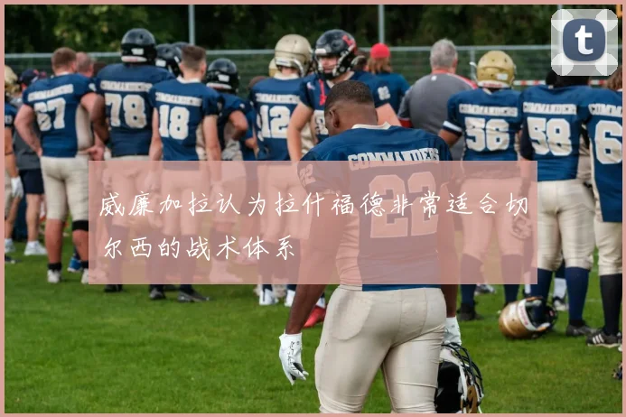 威廉加拉认为拉什福德非常适合切尔西的战术体系
