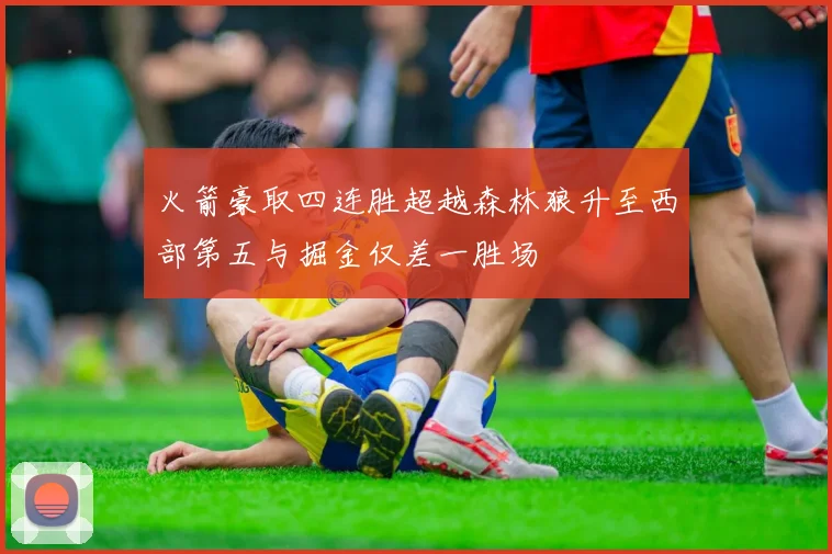 火箭豪取四连胜超越森林狼升至西部第五与掘金仅差一胜场