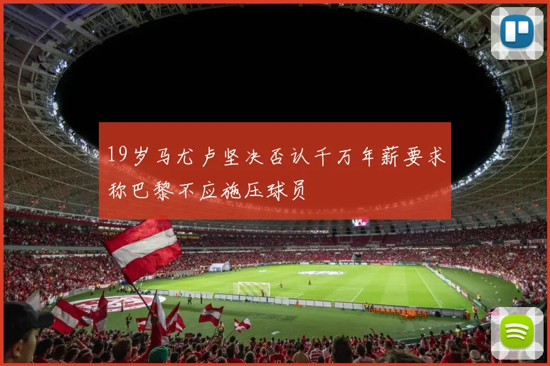 19岁马尤卢坚决否认千万年薪要求称巴黎不应施压球员