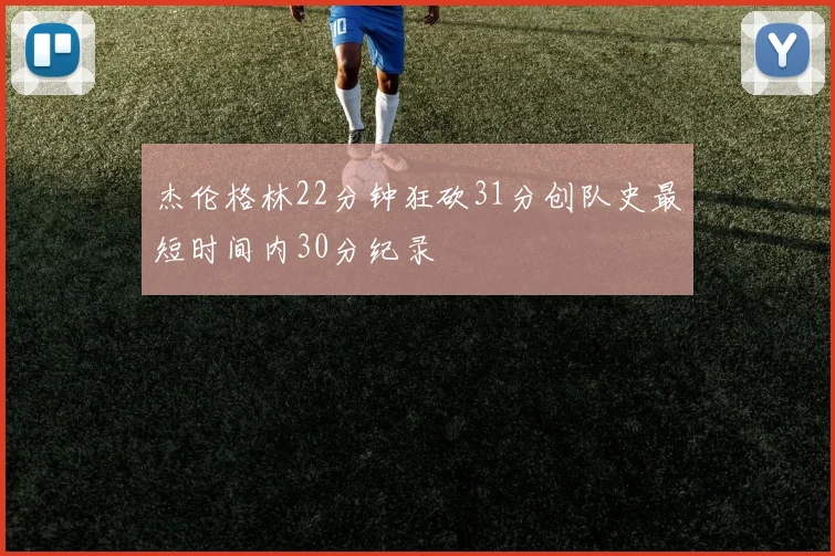 杰伦格林22分钟狂砍31分创队史最短时间内30分纪录