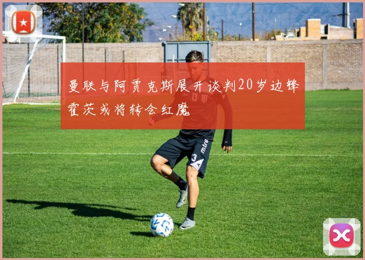 曼联与阿贾克斯展开谈判20岁边锋霍茨或将转会红魔