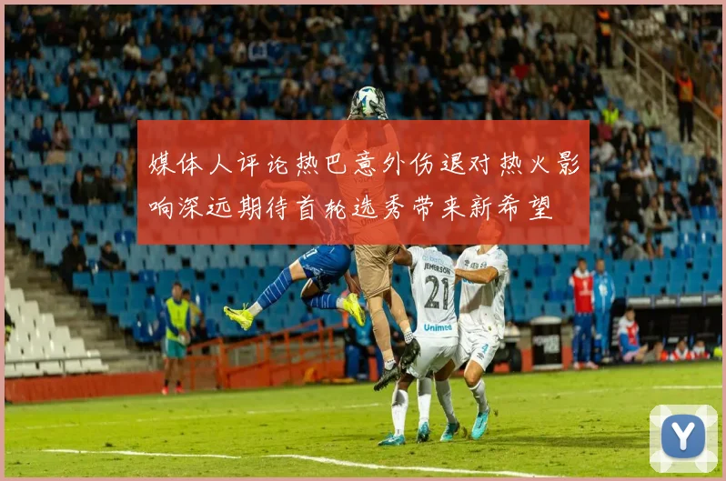 媒体人评论热巴意外伤退对热火影响深远期待首轮选秀带来新希望