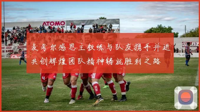 麦考尔感恩主教练与队友携手并进共创辉煌团队精神铸就胜利之路