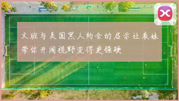 文班与美国黑人约会的启示让表妹带你开阔视野变得更强硬