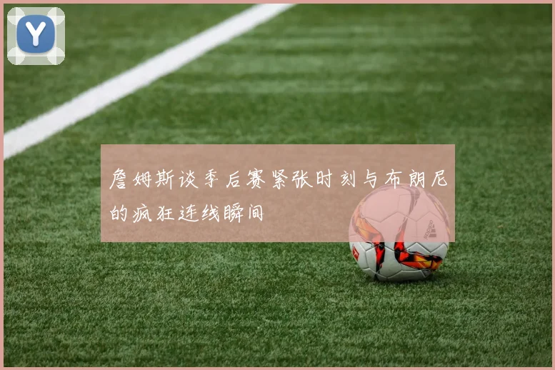 詹姆斯谈季后赛紧张时刻与布朗尼的疯狂连线瞬间