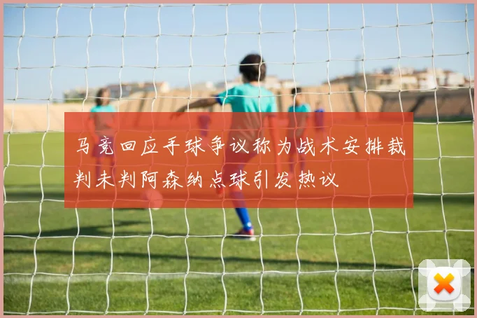 马竞回应手球争议称为战术安排裁判未判阿森纳点球引发热议