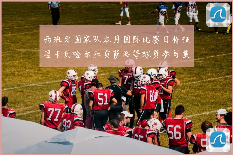 西班牙国家队本月国际比赛日将征召卡瓦哈尔和贡萨洛等球员参与集训