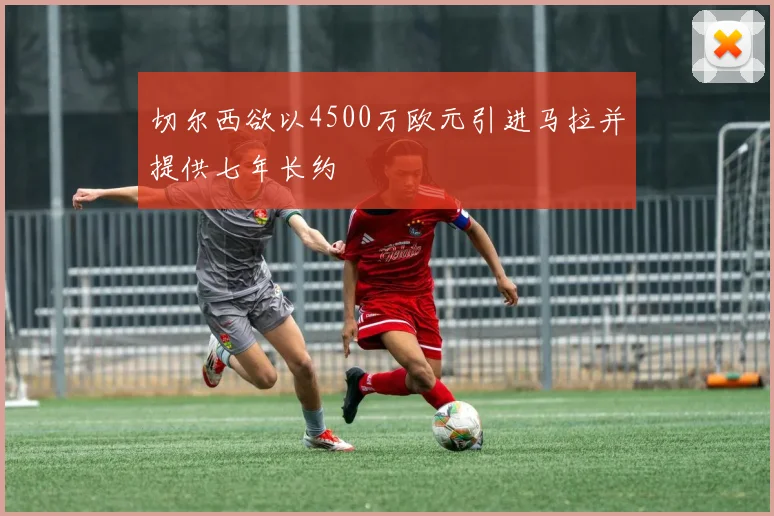 切尔西欲以4500万欧元引进马拉并提供七年长约