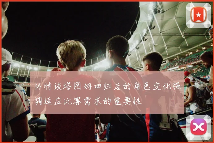怀特谈塔图姆回归后的角色变化强调适应比赛需求的重要性
