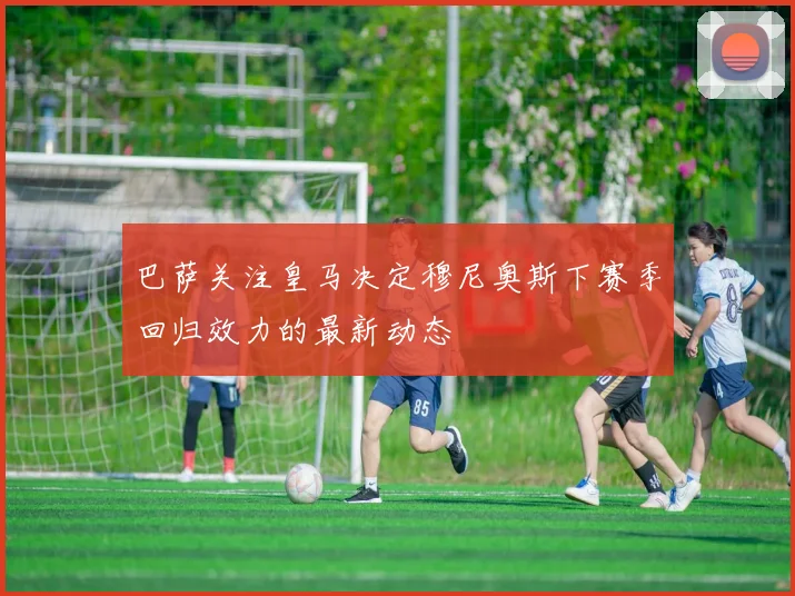 巴萨关注皇马决定穆尼奥斯下赛季回归效力的最新动态