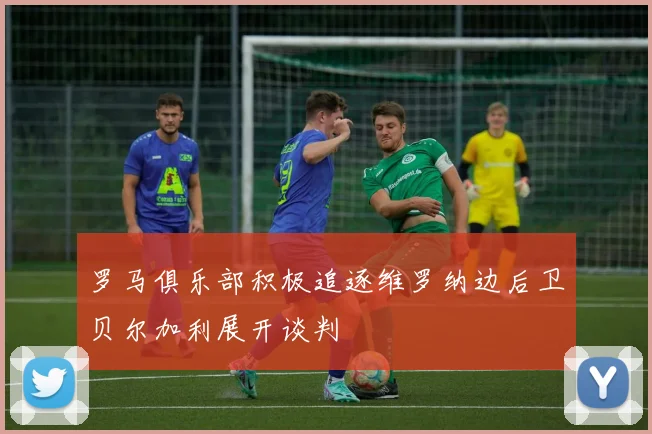 罗马俱乐部积极追逐维罗纳边后卫贝尔加利展开谈判