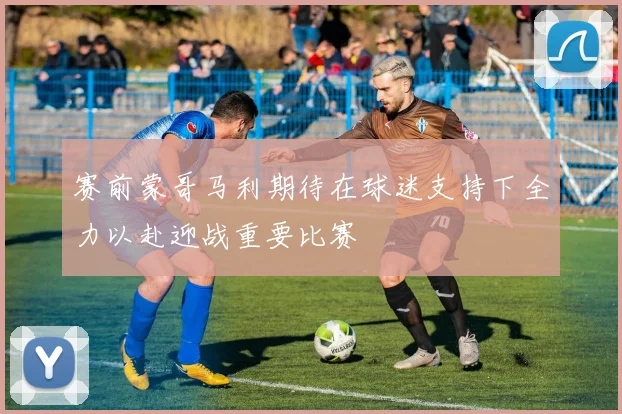 赛前蒙哥马利期待在球迷支持下全力以赴迎战重要比赛