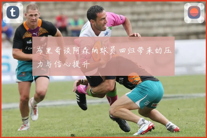 布里奇谈阿森纳球员回归带来的压力与信心提升
