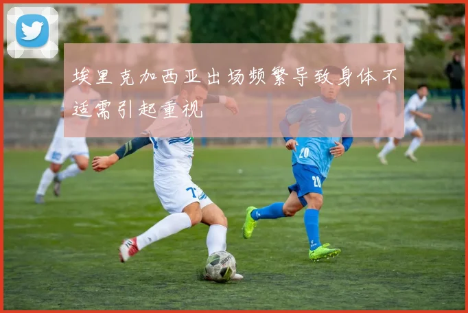埃里克加西亚出场频繁导致身体不适需引起重视