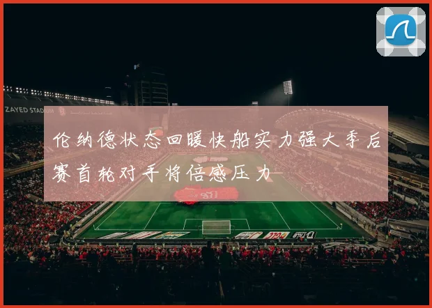 伦纳德状态回暖快船实力强大季后赛首轮对手将倍感压力