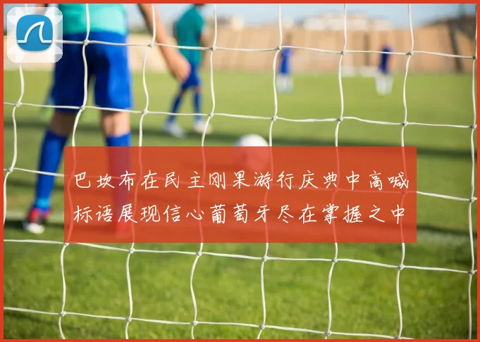 巴坎布在民主刚果游行庆典中高喊标语展现信心葡萄牙尽在掌握之中