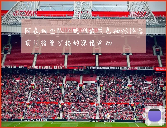 阿森纳全队今晚佩戴黑色袖标悼念前门将曼宁格的深情举动