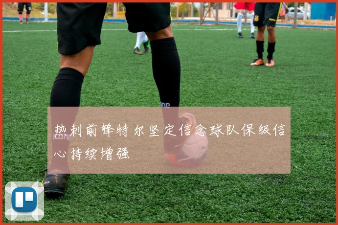 热刺前锋特尔坚定信念球队保级信心持续增强