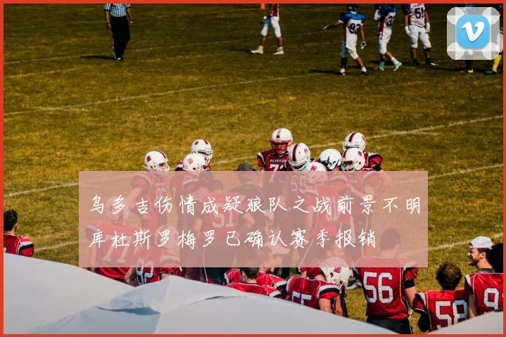 乌多吉伤情成疑狼队之战前景不明库杜斯罗梅罗已确认赛季报销