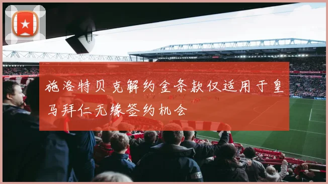 施洛特贝克解约金条款仅适用于皇马拜仁无缘签约机会