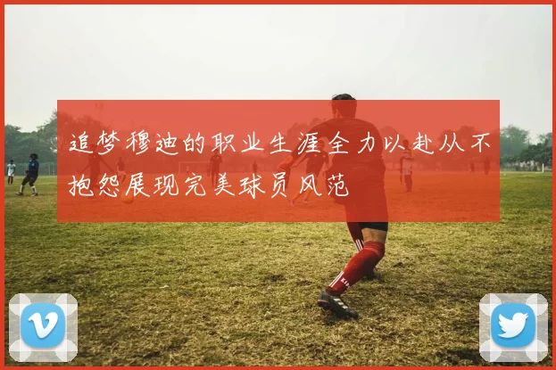 追梦穆迪的职业生涯全力以赴从不抱怨展现完美球员风范