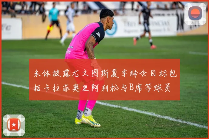 米体披露尤文图斯夏季转会目标包括卡拉菲奥里阿利松与B席等球员