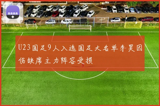U23国足9人入选国足大名单李昊因伤缺席主力阵容受损