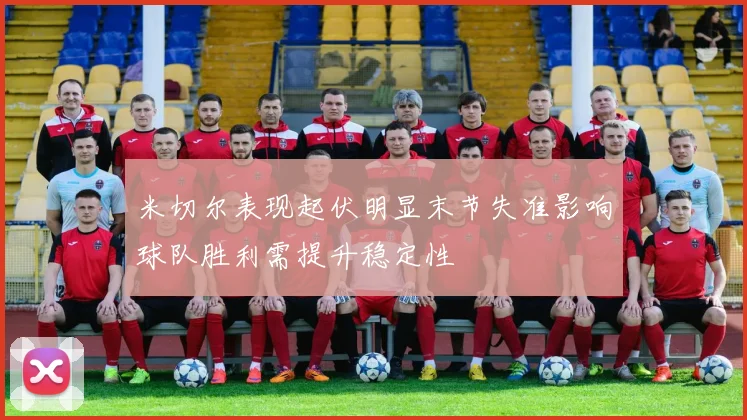 米切尔表现起伏明显末节失准影响球队胜利需提升稳定性