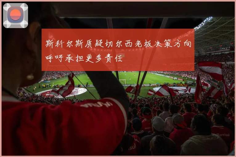 斯科尔斯质疑切尔西老板决策方向呼吁承担更多责任