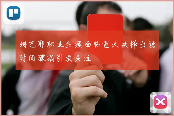 姆巴耶职业生涯面临重大抉择出场时间骤减引发关注