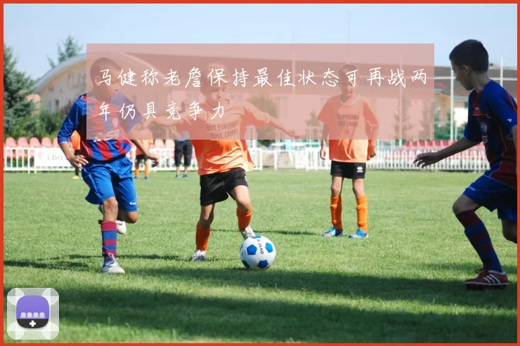 马健称老詹保持最佳状态可再战两年仍具竞争力
