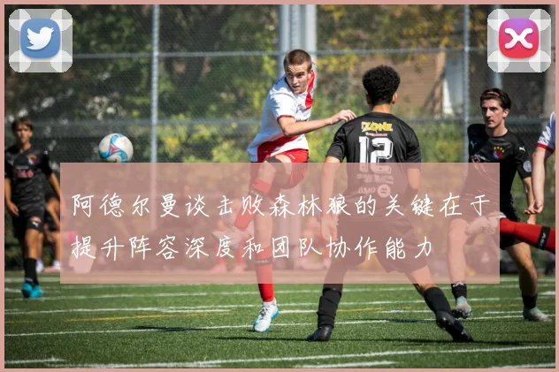 阿德尔曼谈击败森林狼的关键在于提升阵容深度和团队协作能力