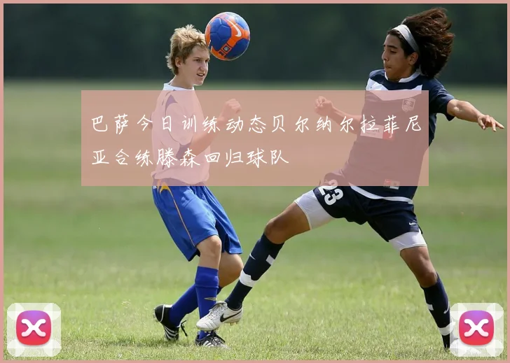 巴萨今日训练动态贝尔纳尔拉菲尼亚合练滕森回归球队