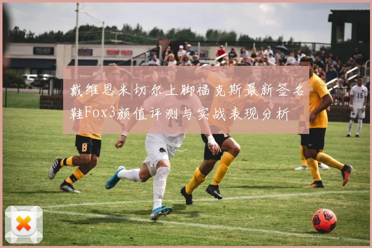 戴维恩米切尔上脚福克斯最新签名鞋Fox3颜值评测与实战表现分析