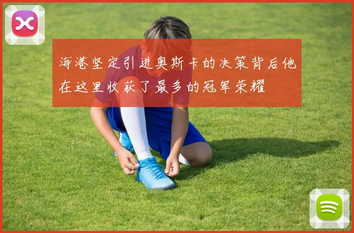 海港坚定引进奥斯卡的决策背后他在这里收获了最多的冠军荣耀
