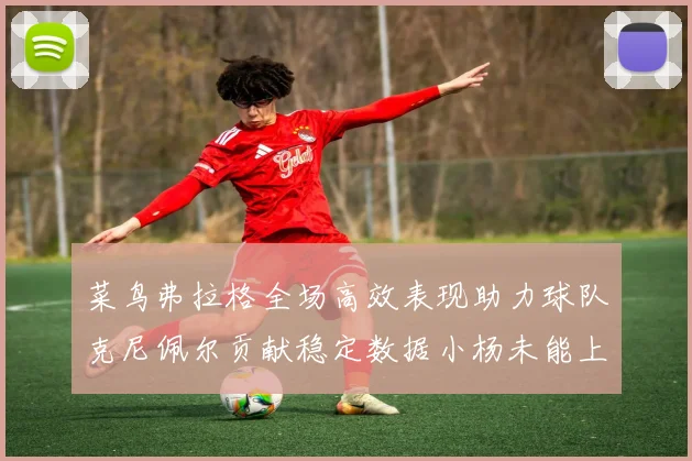 菜鸟弗拉格全场高效表现助力球队克尼佩尔贡献稳定数据小杨未能上场比赛