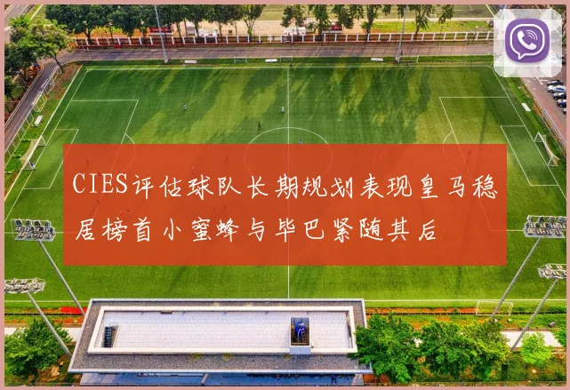 CIES评估球队长期规划表现皇马稳居榜首小蜜蜂与毕巴紧随其后