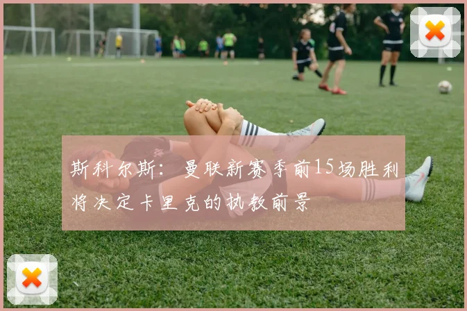 斯科尔斯：曼联新赛季前15场胜利将决定卡里克的执教前景