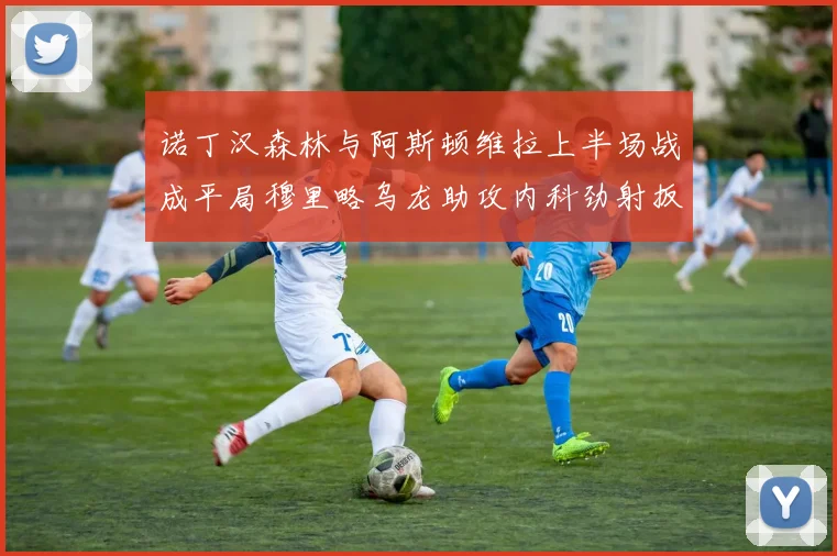诺丁汉森林与阿斯顿维拉上半场战成平局穆里略乌龙助攻内科劲射扳平比分