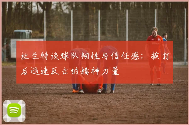 杜兰特谈球队韧性与信任感：挨打后迅速反击的精神力量
