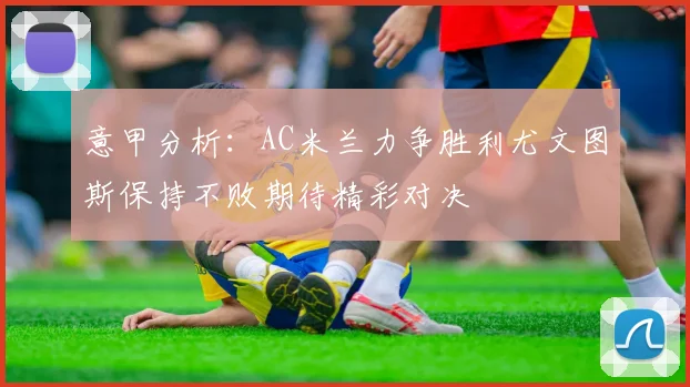 意甲分析：AC米兰力争胜利尤文图斯保持不败期待精彩对决