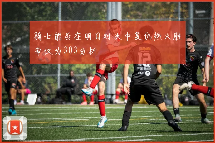 骑士能否在明日对决中复仇热火胜率仅为303分析