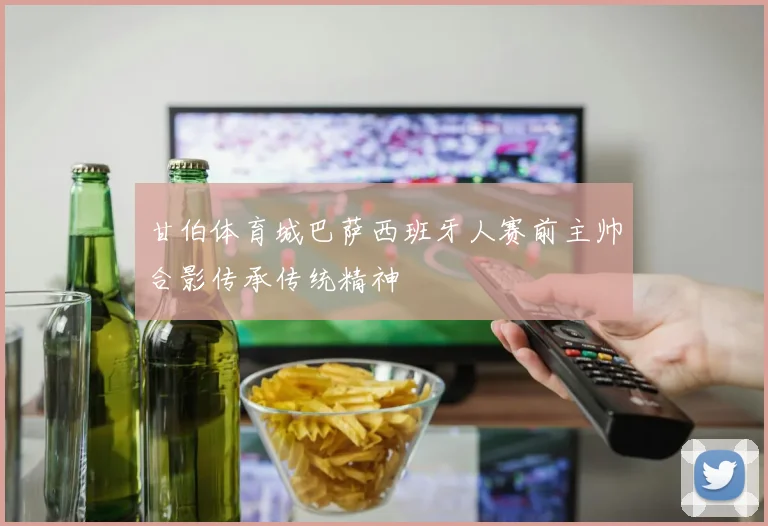甘伯体育城巴萨西班牙人赛前主帅合影传承传统精神