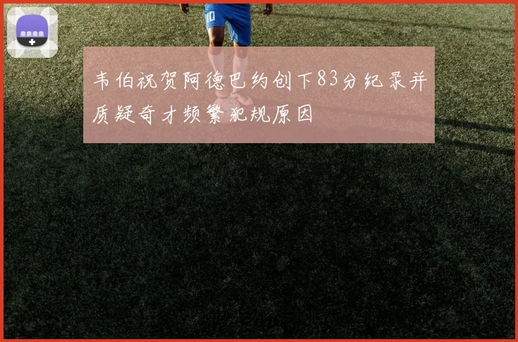 韦伯祝贺阿德巴约创下83分纪录并质疑奇才频繁犯规原因