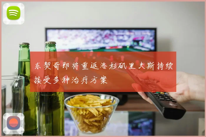 东契奇即将重返洛杉矶里夫斯持续接受多种治疗方案