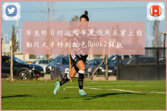 布克昨日对战绿军展现风采穿上俄勒冈大学特别配色Book2鞋款
