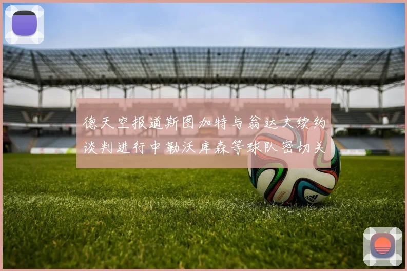 德天空报道斯图加特与翁达夫续约谈判进行中勒沃库森等球队密切关注动态