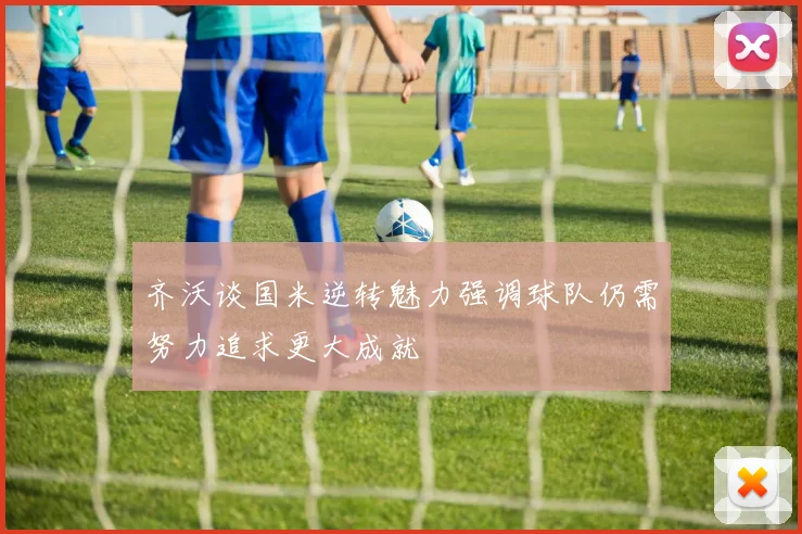 齐沃谈国米逆转魅力强调球队仍需努力追求更大成就