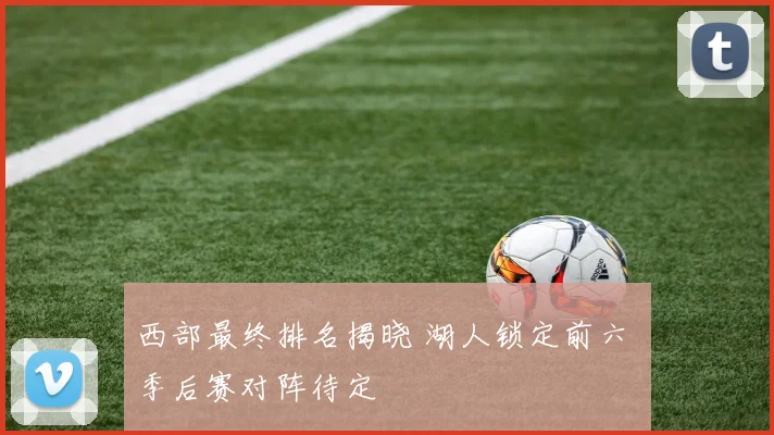 西部最终排名揭晓 湖人锁定前六 季后赛对阵待定