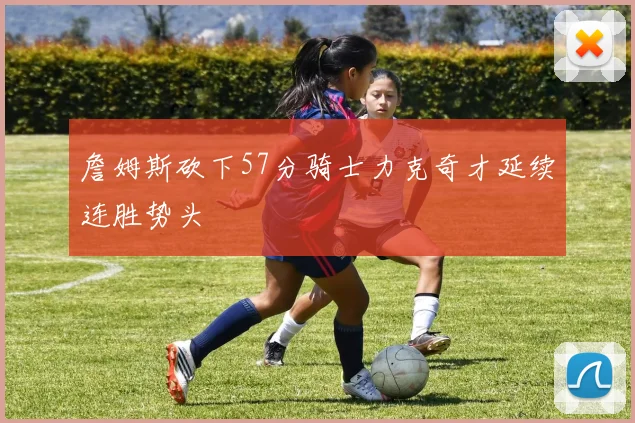 詹姆斯砍下57分骑士力克奇才延续连胜势头